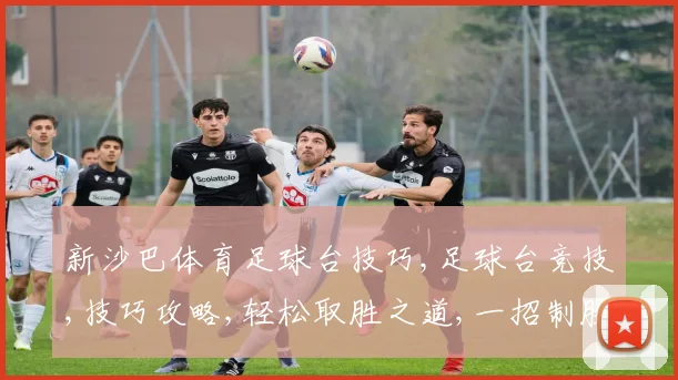新沙巴体育足球台技巧,足球台竞技,技巧攻略,轻松取胜之道,一招制胜