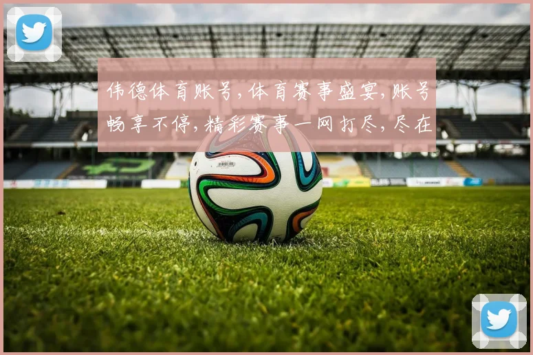 伟德体育账号,体育赛事盛宴,账号畅享不停,精彩赛事一网打尽,尽在指尖