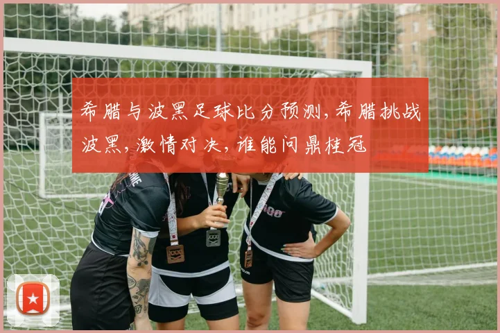 希腊与波黑足球比分预测,希腊挑战波黑,激情对决,谁能问鼎桂冠