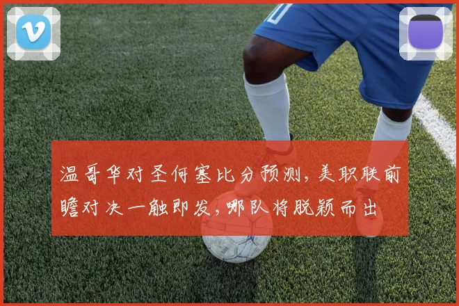 温哥华对圣何塞比分预测,美职联前瞻对决一触即发,哪队将脱颖而出