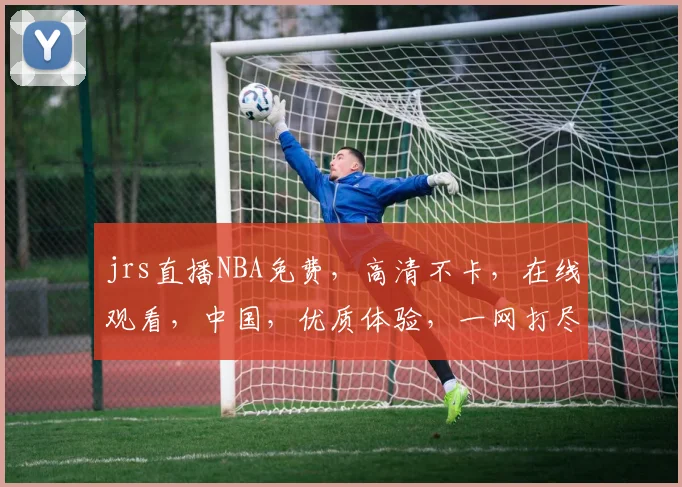 jrs直播NBA免费，高清不卡，在线观看，中国，优质体验，一网打尽
