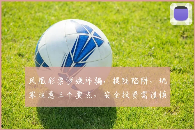 凤凰彩票涉嫌诈骗，提防陷阱，玩家注意三个要点，安全投资需谨慎，切勿盲目投注。
