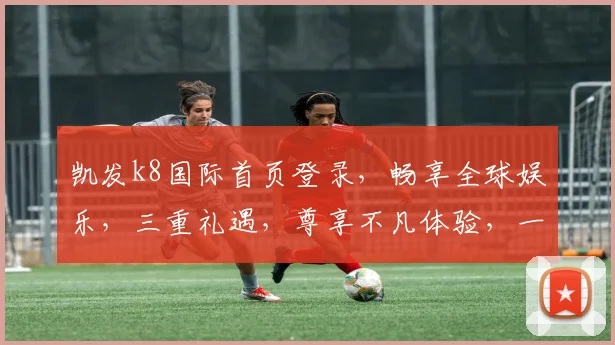 凯发k8国际首页登录，畅享全球娱乐，三重礼遇，尊享不凡体验，一站式娱乐平台，登录即享
