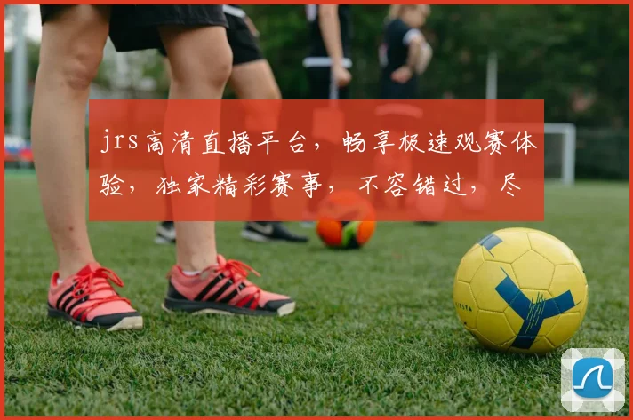 jrs高清直播平台，畅享极速观赛体验，独家精彩赛事，不容错过，尽在jrs