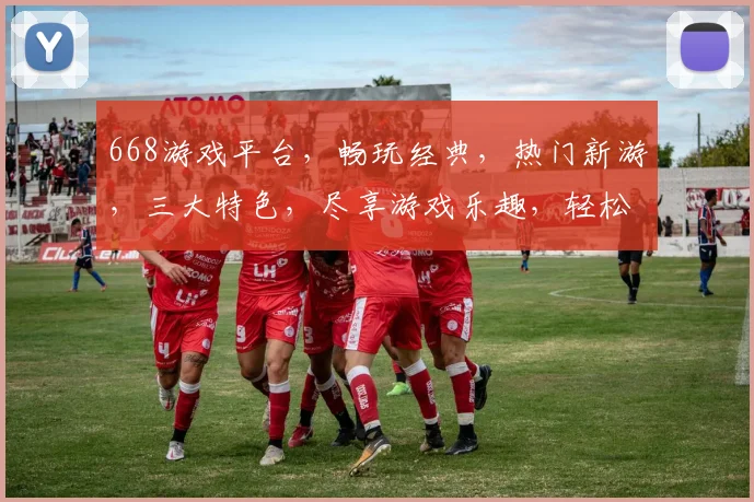 668游戏平台，畅玩经典，热门新游，三大特色，尽享游戏乐趣，轻松赢大奖