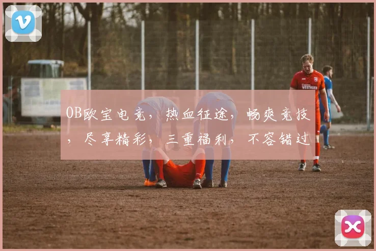 OB欧宝电竞，热血征途，畅爽竞技，尽享精彩，三重福利，不容错过，邀您共战