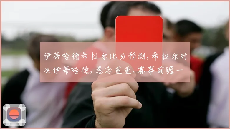 伊蒂哈德希拉尔比分预测,希拉尔对决伊蒂哈德,悬念重重,赛事前瞻一触即发,比分几何