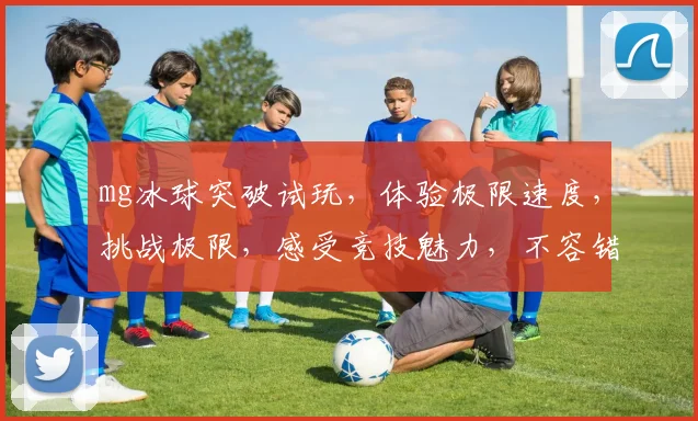 mg冰球突破试玩，体验极限速度，挑战极限，感受竞技魅力，不容错过