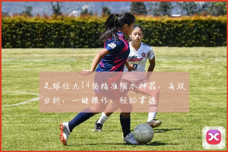 足球任九14场精准缩水神器，高效分析，一键操作，轻松掌握