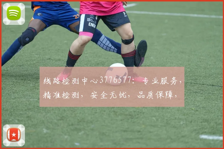 线路检测中心3776577：专业服务，精准检测，安全无忧，品质保障，客户首选。