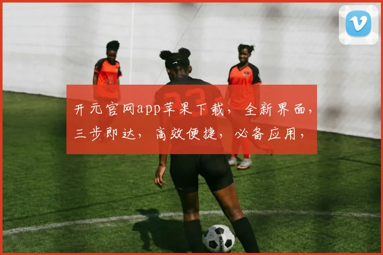 开元官网app苹果下载，全新界面，三步即达，高效便捷，必备应用，立即下载