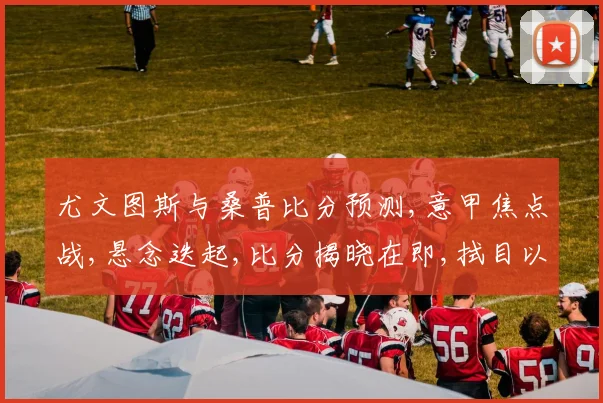 尤文图斯与桑普比分预测,意甲焦点战,悬念迭起,比分揭晓在即,拭目以待。
