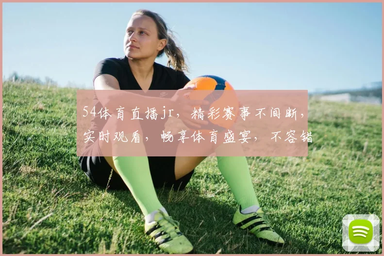 54体育直播jr，精彩赛事不间断，实时观看，畅享体育盛宴，不容错过