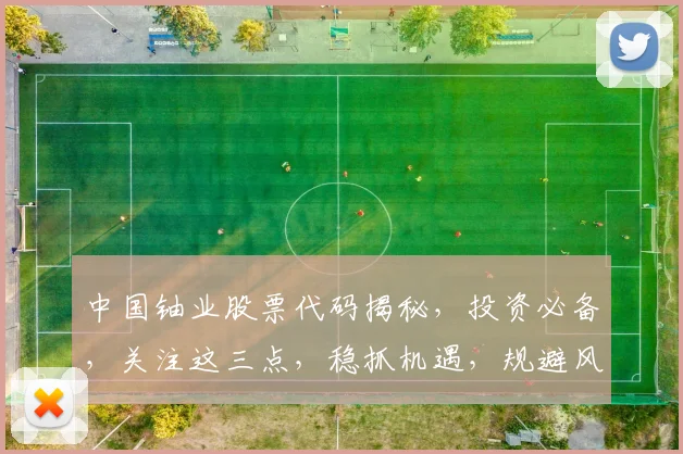 中国铀业股票代码揭秘，投资必备，关注这三点，稳抓机遇，规避风险，轻松盈利